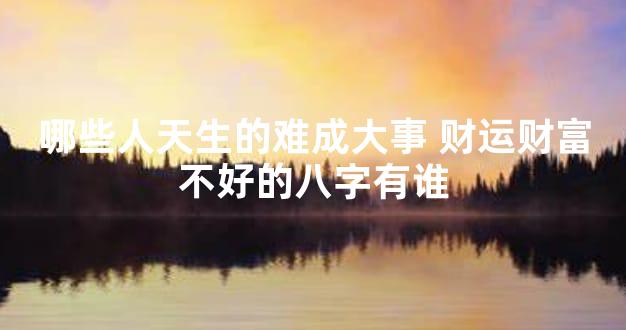 哪些人天生的难成大事 财运财富不好的八字有谁
